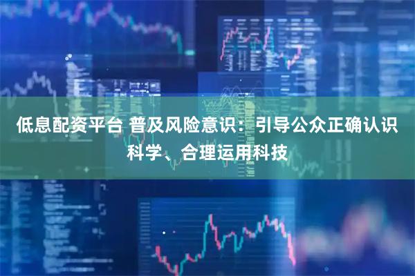 低息配资平台 普及风险意识：引导公众正确认识科学、合理运用科技