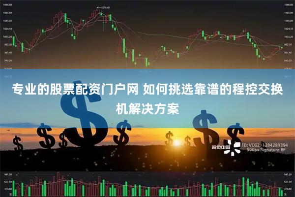 专业的股票配资门户网 如何挑选靠谱的程控交换机解决方案