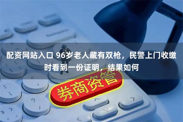 配资网站入口 96岁老人藏有双枪，民警上门收缴时看到一份证明，结果如何
