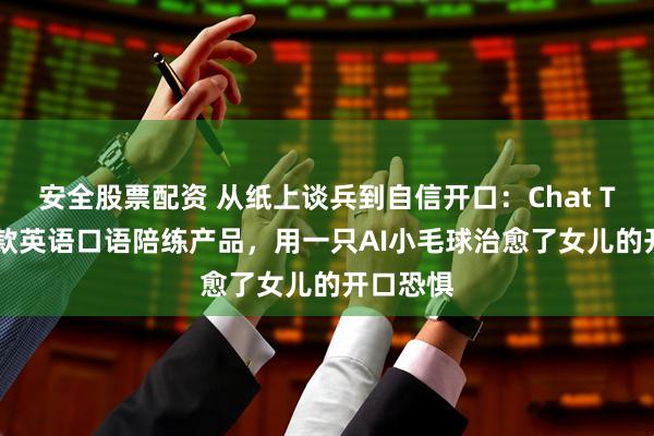 安全股票配资 从纸上谈兵到自信开口：Chat Tiddy这款英语口语陪练产品，用一只AI小毛球治愈了女儿的开口恐惧