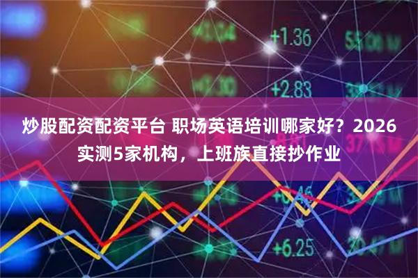 炒股配资配资平台 职场英语培训哪家好？2026实测5家机构，上班族直接抄作业