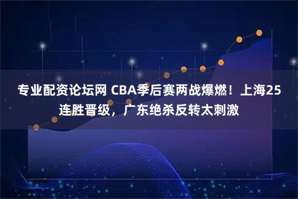 专业配资论坛网 CBA季后赛两战爆燃！上海25连胜晋级，广东绝杀反转太刺激