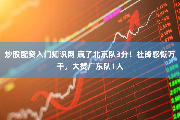 炒股配资入门知识网 赢了北京队3分！杜锋感慨万千，大赞广东队1人