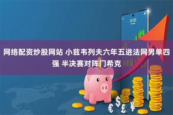网络配资炒股网站 小兹韦列夫六年五进法网男单四强 半决赛对阵门希克