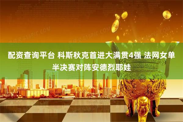 配资查询平台 科斯秋克首进大满贯4强 法网女单半决赛对阵安德烈耶娃