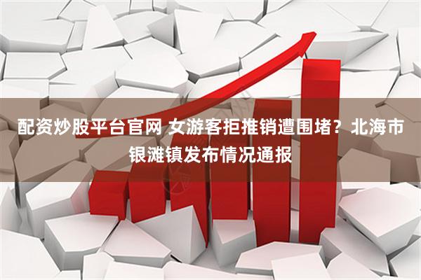配资炒股平台官网 女游客拒推销遭围堵？北海市银滩镇发布情况通报