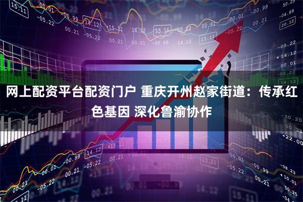 网上配资平台配资门户 重庆开州赵家街道：传承红色基因 深化鲁渝协作