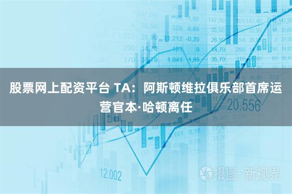 股票网上配资平台 TA：阿斯顿维拉俱乐部首席运营官本·哈顿离任