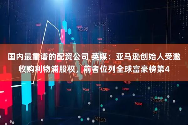 国内最靠谱的配资公司 英媒：亚马逊创始人受邀收购利物浦股权，前者位列全球富豪榜第4