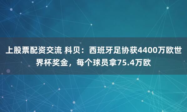 上股票配资交流 科贝：西班牙足协获4400万欧世界杯奖金，每个球员拿75.4万欧