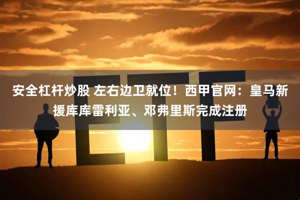 安全杠杆炒股 左右边卫就位！西甲官网：皇马新援库库雷利亚、邓弗里斯完成注册