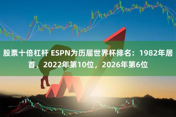 股票十倍杠杆 ESPN为历届世界杯排名：1982年居首，2022年第10位，2026年第6位
