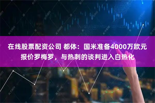 在线股票配资公司 都体：国米准备4000万欧元报价罗梅罗，与热刺的谈判进入白热化