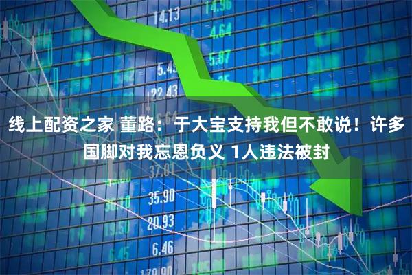线上配资之家 董路：于大宝支持我但不敢说！许多国脚对我忘恩负义 1人违法被封