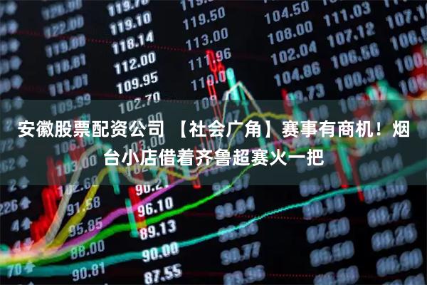 安徽股票配资公司 【社会广角】赛事有商机！烟台小店借着齐鲁超赛火一把