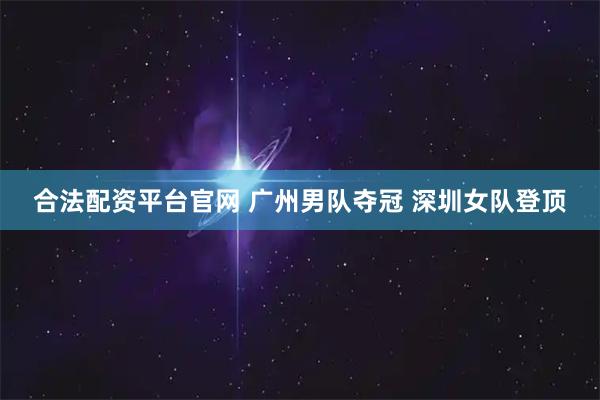 合法配资平台官网 广州男队夺冠 深圳女队登顶