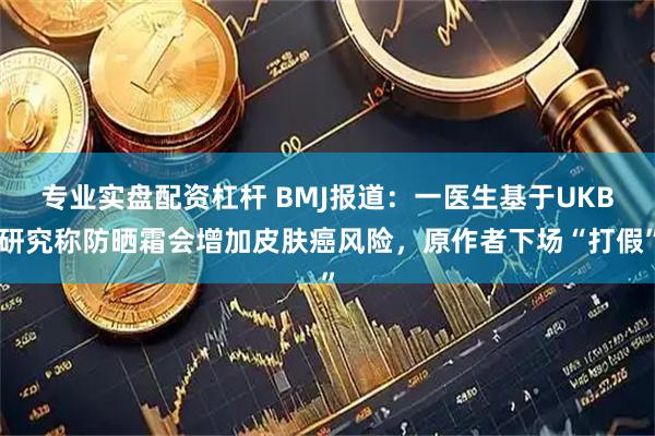 专业实盘配资杠杆 BMJ报道：一医生基于UKB研究称防晒霜会增加皮肤癌风险，原作者下场“打假”