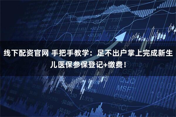 线下配资官网 手把手教学：足不出户掌上完成新生儿医保参保登记+缴费！
