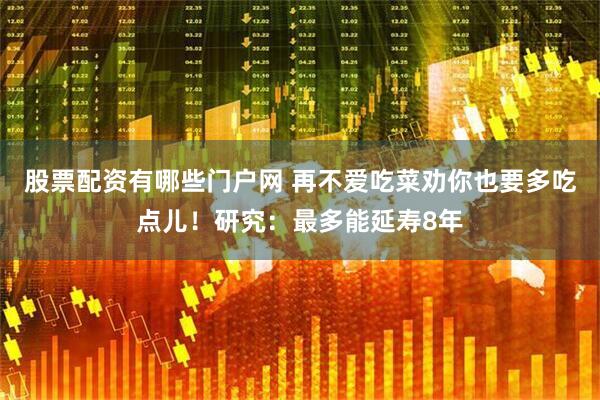 股票配资有哪些门户网 再不爱吃菜劝你也要多吃点儿！研究：最多能延寿8年
