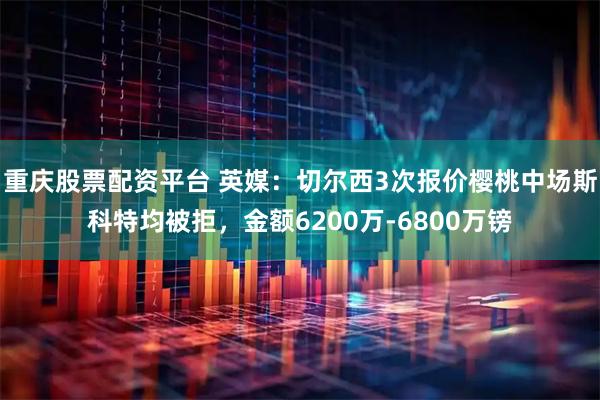 重庆股票配资平台 英媒：切尔西3次报价樱桃中场斯科特均被拒，金额6200万-6800万镑