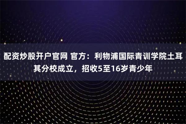 配资炒股开户官网 官方：利物浦国际青训学院土耳其分校成立，招收5至16岁青少年