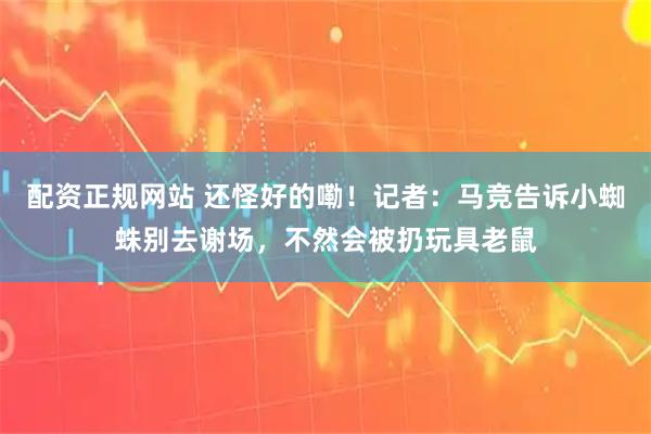 配资正规网站 还怪好的嘞！记者：马竞告诉小蜘蛛别去谢场，不然会被扔玩具老鼠