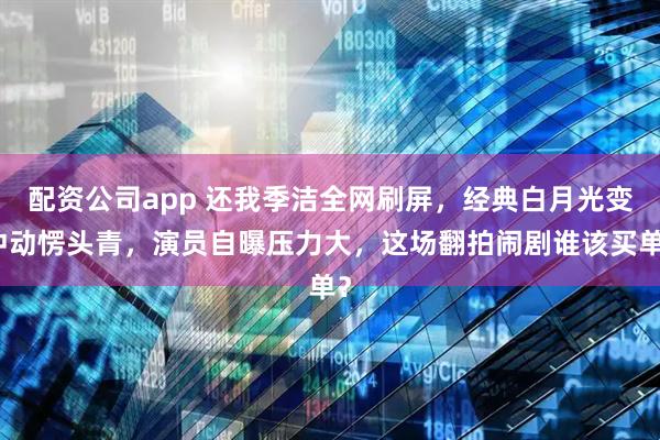 配资公司app 还我季洁全网刷屏，经典白月光变冲动愣头青，演员自曝压力大，这场翻拍闹剧谁该买单？