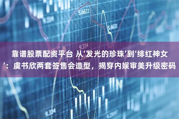 靠谱股票配资平台 从‘发光的珍珠’到‘绯红神女’：虞书欣两套签售会造型，揭穿内娱审美升级密码